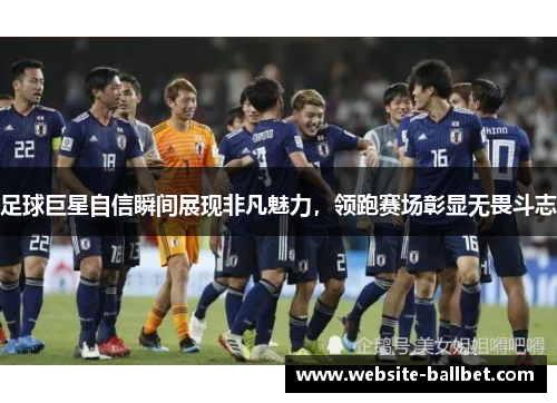 足球巨星自信瞬间展现非凡魅力，领跑赛场彰显无畏斗志