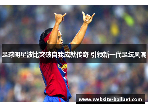 足球明星波比突破自我成就传奇 引领新一代足坛风潮
