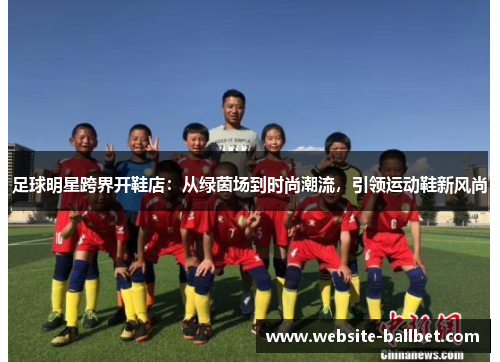 足球明星跨界开鞋店：从绿茵场到时尚潮流，引领运动鞋新风尚