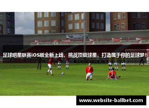 足球明星联赛iOS版全新上线，挑战顶级球星，打造属于你的足球梦！