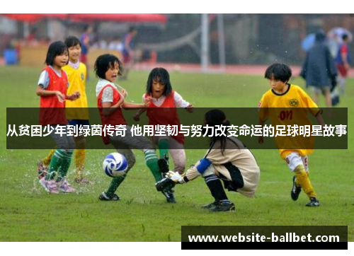 从贫困少年到绿茵传奇 他用坚韧与努力改变命运的足球明星故事