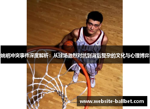 姚明冲突事件深度解析：从球场激烈对抗到背后复杂的文化与心理博弈