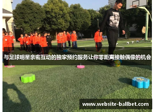 与足球明星亲密互动的独家预约服务让你零距离接触偶像的机会