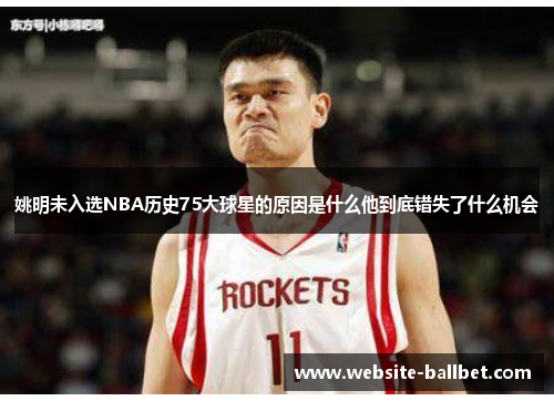姚明未入选NBA历史75大球星的原因是什么他到底错失了什么机会