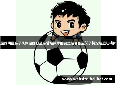 足球明星亲子头像定制打造亲情与荣耀的完美结合彰显父子情深与运动精神