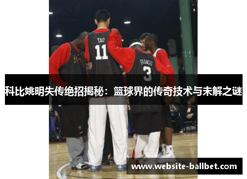 科比姚明失传绝招揭秘：篮球界的传奇技术与未解之谜