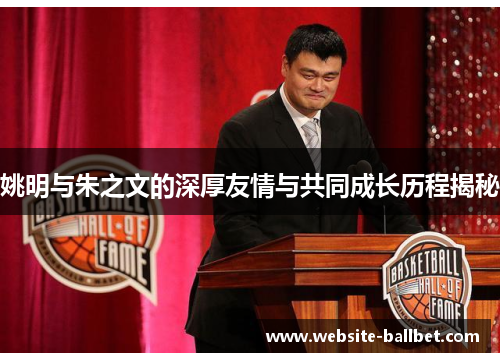 姚明与朱之文的深厚友情与共同成长历程揭秘