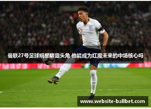 曼联27号足球明星崭露头角 他能成为红魔未来的中场核心吗