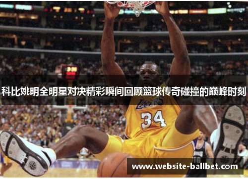 科比姚明全明星对决精彩瞬间回顾篮球传奇碰撞的巅峰时刻