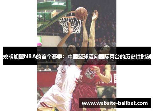 姚明加盟NBA的首个赛季：中国篮球迈向国际舞台的历史性时刻