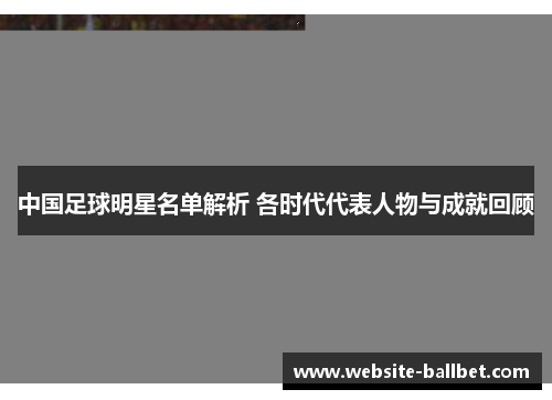 中国足球明星名单解析 各时代代表人物与成就回顾