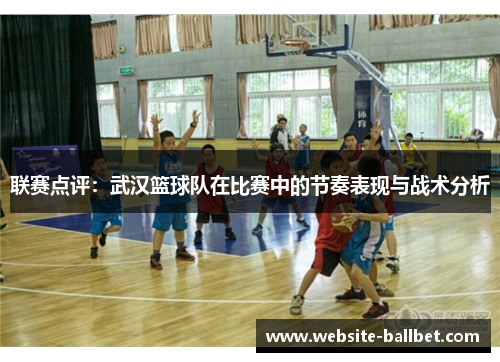 联赛点评：武汉篮球队在比赛中的节奏表现与战术分析