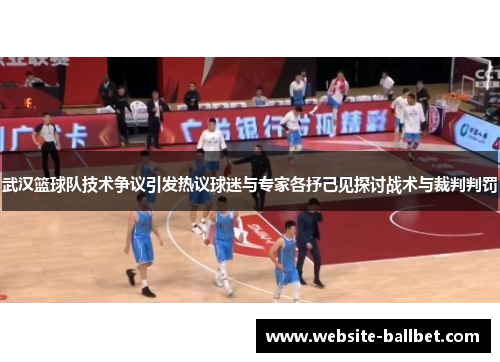 武汉篮球队技术争议引发热议球迷与专家各抒己见探讨战术与裁判判罚