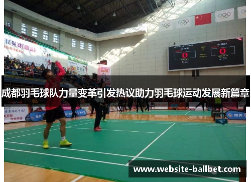成都羽毛球队力量变革引发热议助力羽毛球运动发展新篇章