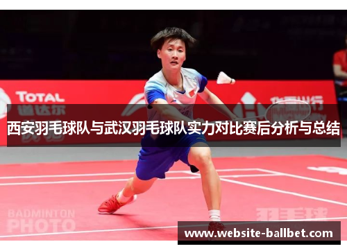 西安羽毛球队与武汉羽毛球队实力对比赛后分析与总结