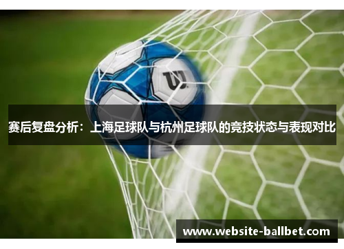 赛后复盘分析：上海足球队与杭州足球队的竞技状态与表现对比