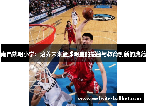 南昌姚明小学：培养未来篮球明星的摇篮与教育创新的典范