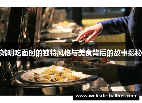 姚明吃面时的独特风格与美食背后的故事揭秘