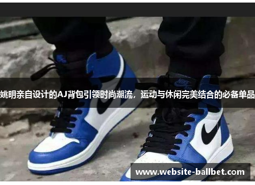 姚明亲自设计的AJ背包引领时尚潮流，运动与休闲完美结合的必备单品