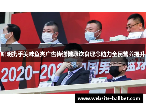 姚明携手美味鱼类广告传递健康饮食理念助力全民营养提升