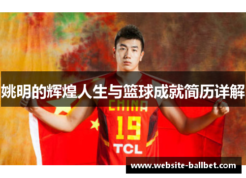 姚明的辉煌人生与篮球成就简历详解