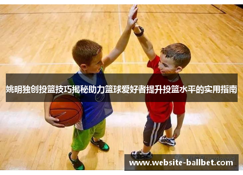 姚明独创投篮技巧揭秘助力篮球爱好者提升投篮水平的实用指南