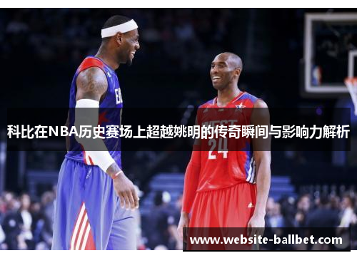 科比在NBA历史赛场上超越姚明的传奇瞬间与影响力解析