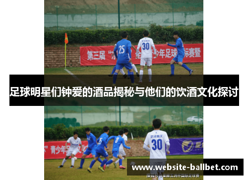 足球明星们钟爱的酒品揭秘与他们的饮酒文化探讨