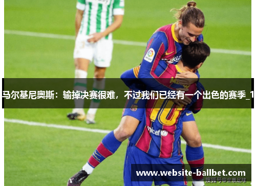马尔基尼奥斯：输掉决赛很难，不过我们已经有一个出色的赛季_1