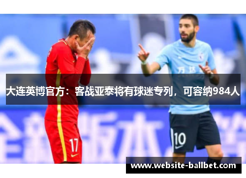 大连英博官方：客战亚泰将有球迷专列，可容纳984人