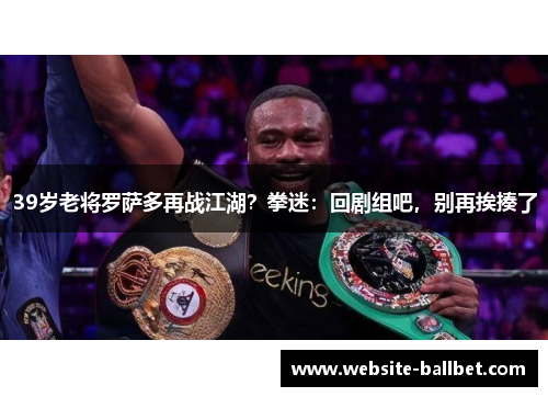 39岁老将罗萨多再战江湖？拳迷：回剧组吧，别再挨揍了