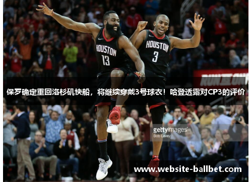 保罗确定重回洛杉矶快船，将继续穿戴3号球衣！哈登透露对CP3的评价