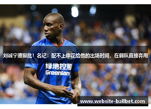 刘诚宇遭狠批！名记：配不上申花给他的出场时间，在弱队直接弃用