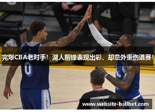 完爆CBA老对手！湖人前锋表现出彩，却意外重伤退赛！