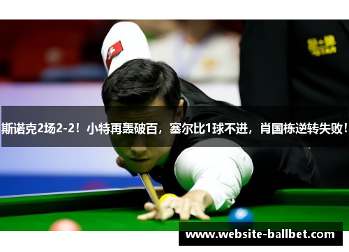 斯诺克2场2-2！小特再轰破百，塞尔比1球不进，肖国栋逆转失败！