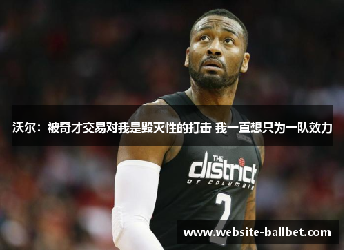 沃尔：被奇才交易对我是毁灭性的打击 我一直想只为一队效力